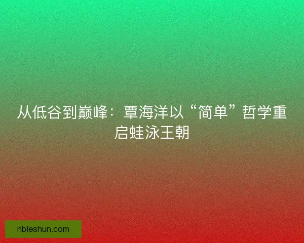 从低谷到巅峰：覃海洋以 “简单” 哲学重启蛙泳王朝
