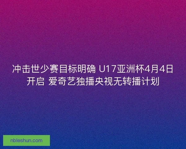 冲击世少赛目标明确 U17亚洲杯4月4日开启 爱奇艺独播央视无转播计划