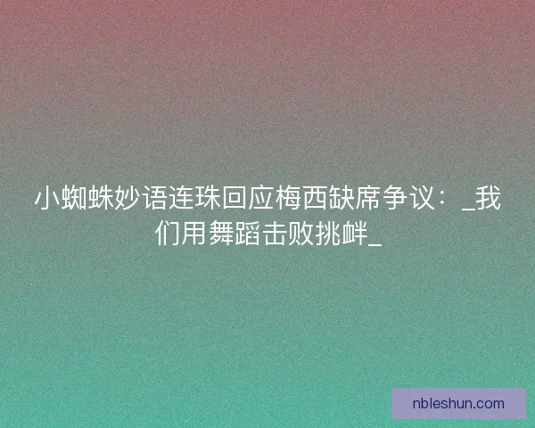 小蜘蛛妙语连珠回应梅西缺席争议：_我们用舞蹈击败挑衅_