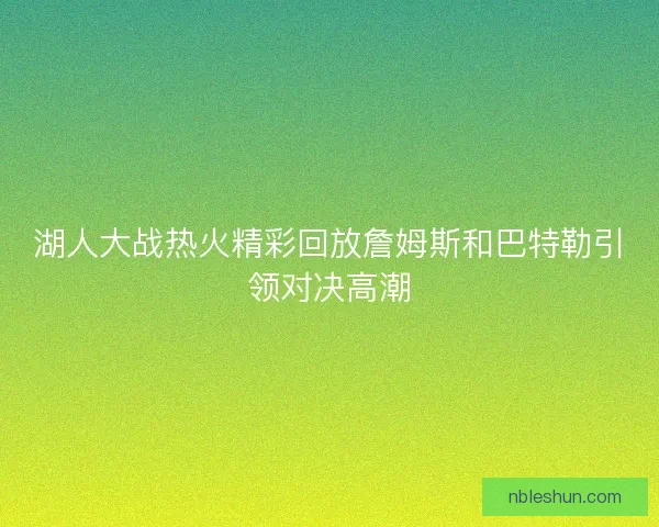 湖人大战热火精彩回放詹姆斯和巴特勒引领对决高潮