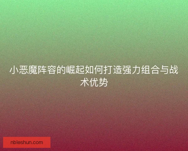 小恶魔阵容的崛起如何打造强力组合与战术优势