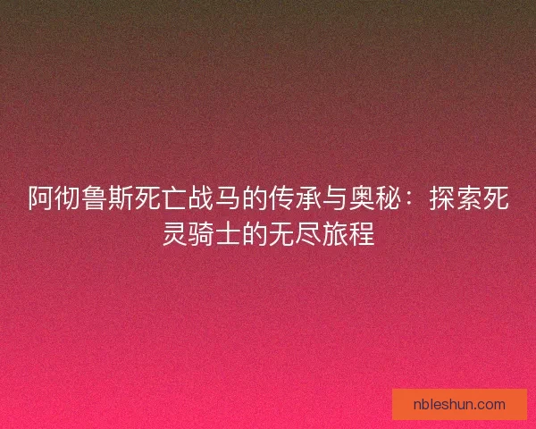 阿彻鲁斯死亡战马的传承与奥秘：探索死灵骑士的无尽旅程