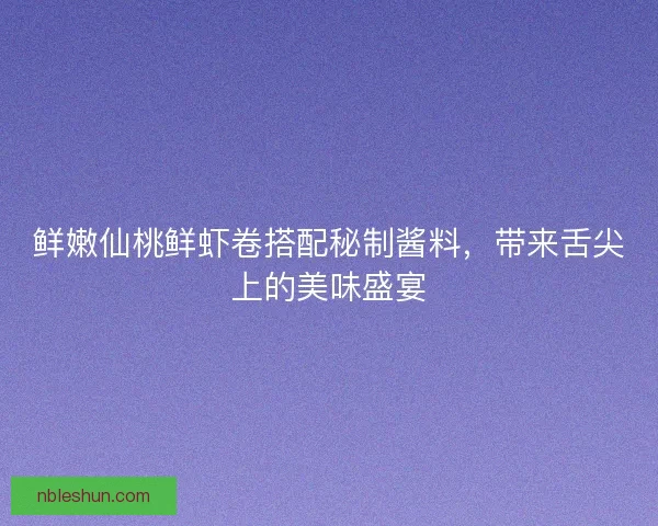 鲜嫩仙桃鲜虾卷搭配秘制酱料，带来舌尖上的美味盛宴