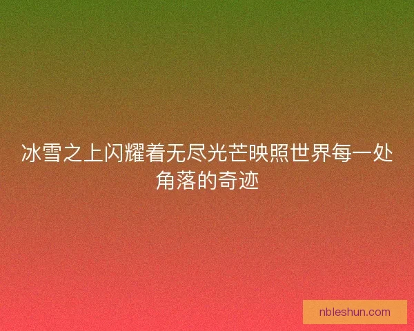 冰雪之上闪耀着无尽光芒映照世界每一处角落的奇迹 冰雪之上闪耀着无尽光芒映照世界每一处角落的奇迹