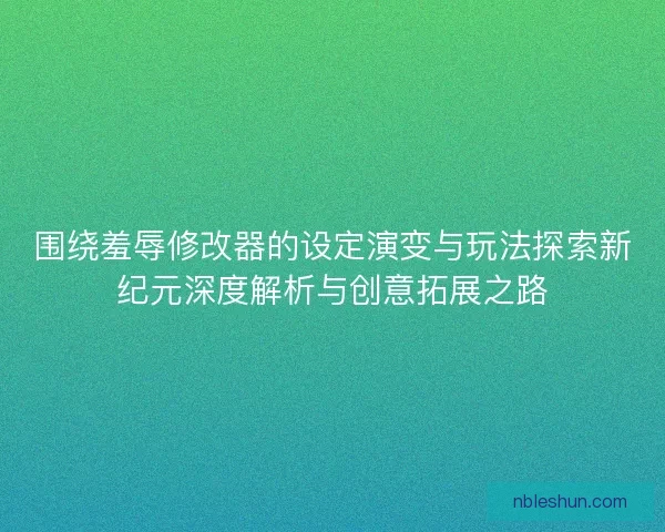 围绕羞辱修改器的设定演变与玩法探索新纪元深度解析与创意拓展之路