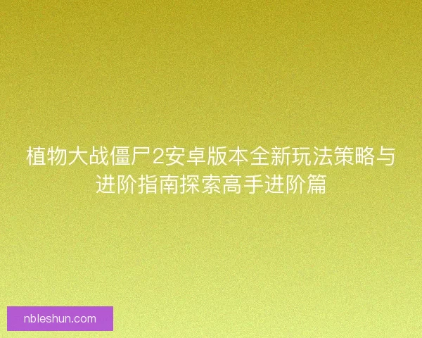 植物大战僵尸2安卓版本全新玩法策略与进阶指南探索高手进阶篇