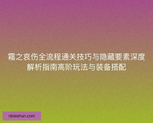 霜之哀伤全流程通关技巧与隐藏要素深度解析指南高阶玩法与装备搭配
