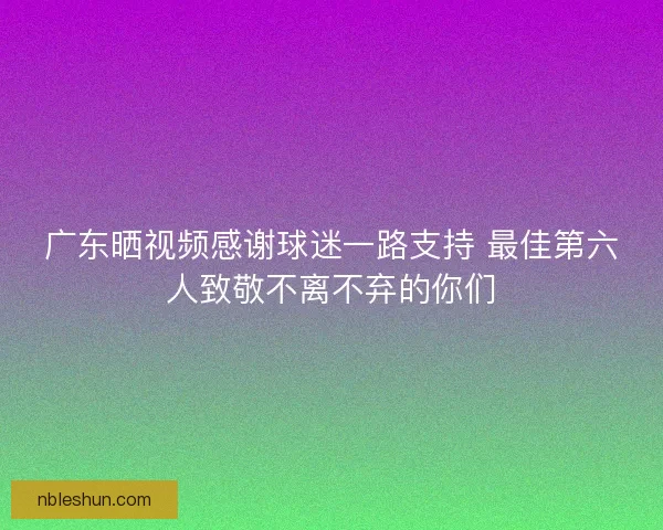 广东晒视频感谢球迷一路支持 最佳第六人致敬不离不弃的你们