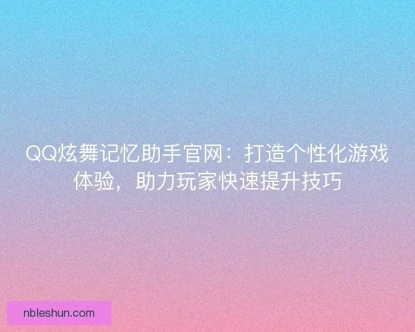 QQ炫舞记忆助手官网：打造个性化游戏体验，助力玩家快速提升技巧