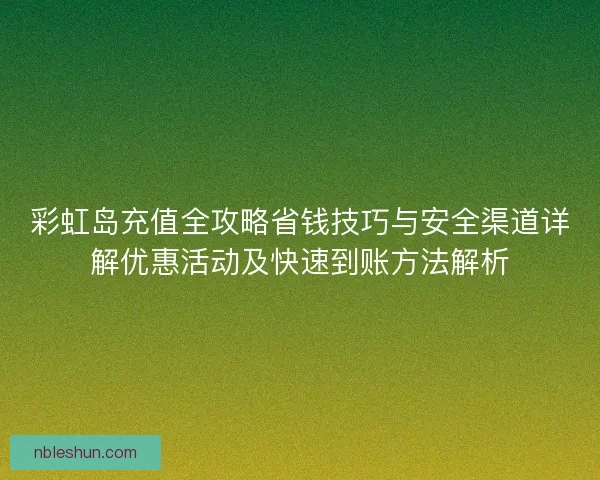 彩虹岛充值全攻略省钱技巧与安全渠道详解优惠活动及快速到账方法解析 彩虹岛充值全攻略省钱技巧与安全渠道详解优惠活动及快速到账方法解析