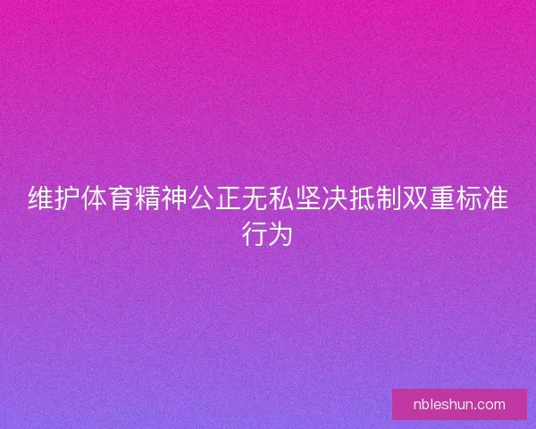 维护体育精神公正无私坚决抵制双重标准行为