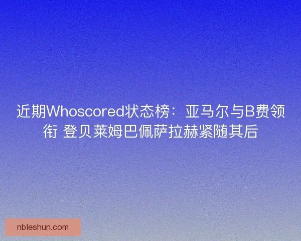 近期Whoscored状态榜：亚马尔与B费领衔 登贝莱姆巴佩萨拉赫紧随其后