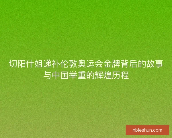 切阳什姐递补伦敦奥运会金牌背后的故事与中国举重的辉煌历程
