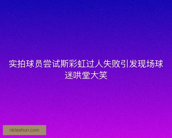 实拍球员尝试斯彩虹过人失败引发现场球迷哄堂大笑