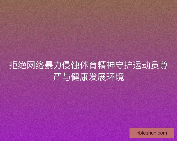 拒绝网络暴力侵蚀体育精神守护运动员尊严与健康发展环境