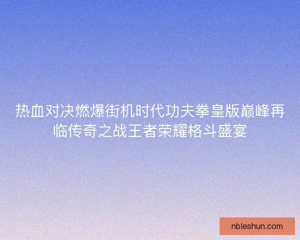 热血对决燃爆街机时代功夫拳皇版巅峰再临传奇之战王者荣耀格斗盛宴