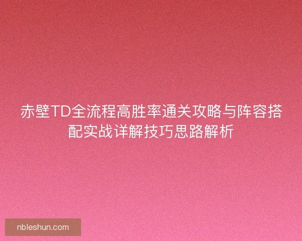 赤壁TD全流程高胜率通关攻略与阵容搭配实战详解技巧思路解析