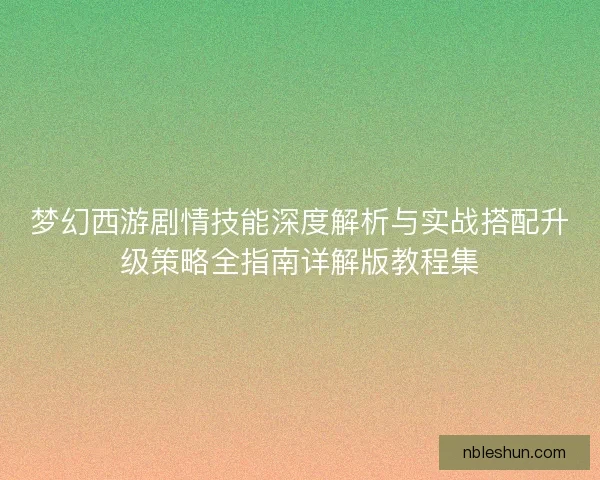 梦幻西游剧情技能深度解析与实战搭配升级策略全指南详解版教程集