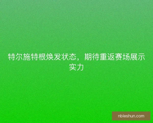 特尔施特根焕发状态,期待重返赛场展示实力 特尔施特根焕发状态,期待重返赛场展示实力