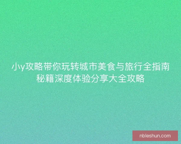 小y攻略带你玩转城市美食与旅行全指南秘籍深度体验分享大全攻略 小y攻略带你玩转城市美食与旅行全指南秘籍深度体验分享大全攻略