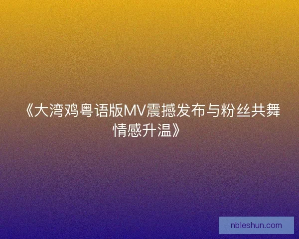 《大湾鸡粤语版MV震撼发布与粉丝共舞情感升温》