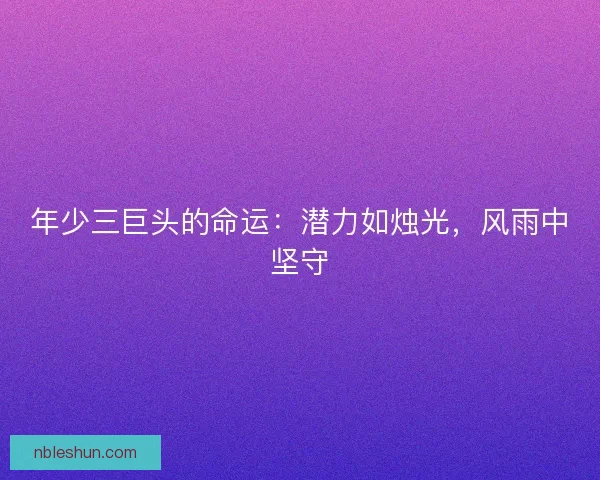 年少三巨头的命运：潜力如烛光，风雨中坚守