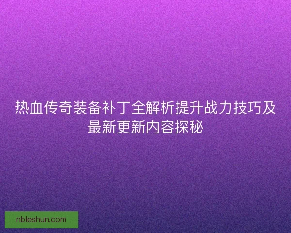 热血传奇装备补丁全解析提升战力技巧及最新更新内容探秘 热血传奇装备补丁全解析提升战力技巧及最新更新内容探秘