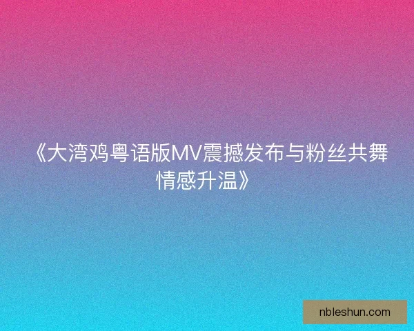 《大湾鸡粤语版MV震撼发布与粉丝共舞情感升温》