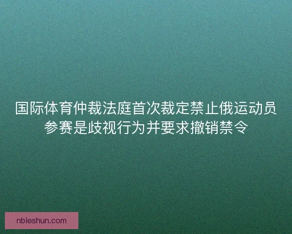 国际体育仲裁法庭首次裁定禁止俄运动员参赛是歧视行为并要求撤销禁令