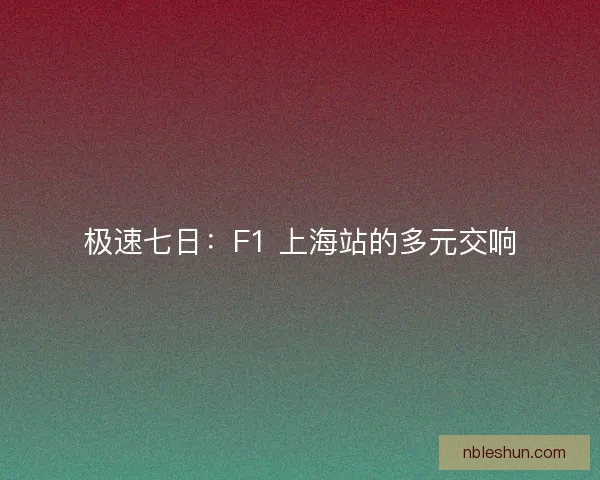 极速七日：F1 上海站的多元交响