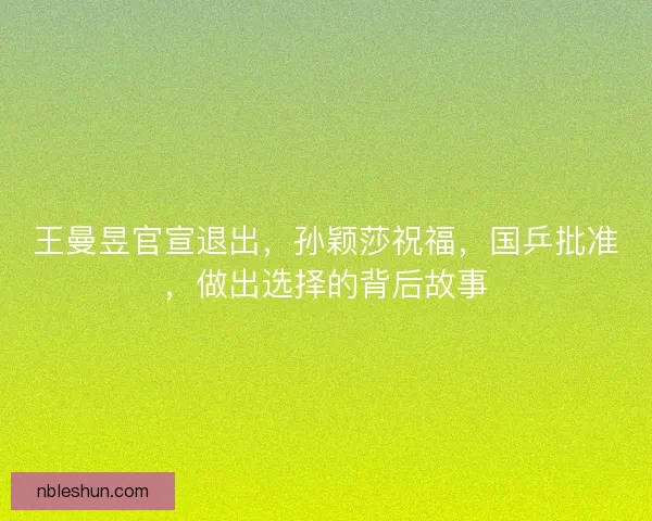 王曼昱官宣退出，孙颖莎祝福，国乒批准，做出选择的背后故事