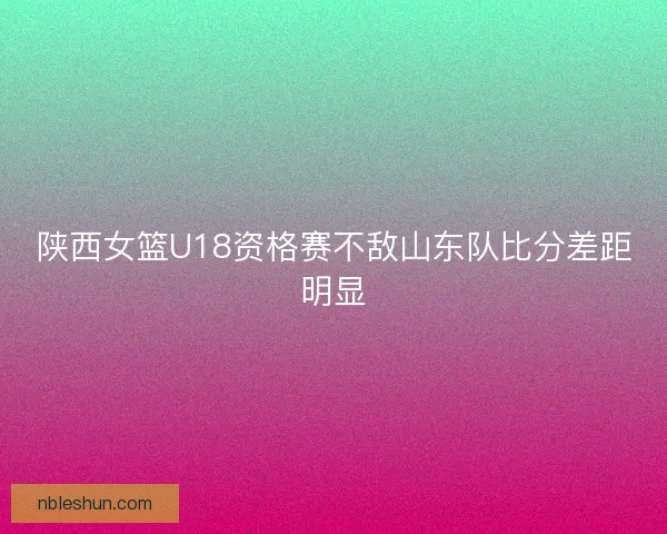 陕西女篮U18资格赛不敌山东队比分差距明显