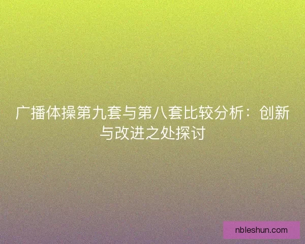 广播体操第九套与第八套比较分析:创新与改进之处探讨 广播体操第九套与第八套比较分析:创新与改进之处探讨