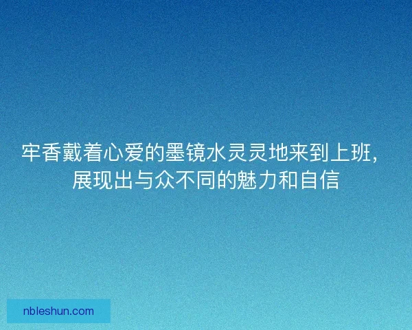 牢香戴着心爱的墨镜水灵灵地来到上班,展现出与众不同的魅力和自信 牢香戴着心爱的墨镜水灵灵地来到上班,展现出与众不同的魅力和自信