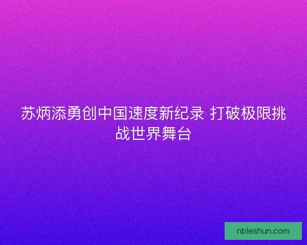 苏炳添勇创中国速度新纪录 打破极限挑战世界舞台