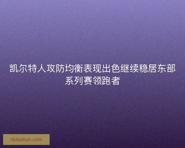 凯尔特人攻防均衡表现出色继续稳居东部系列赛领跑者