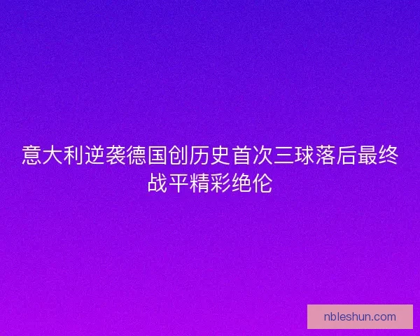 意大利逆袭德国创历史首次三球落后最终战平精彩绝伦