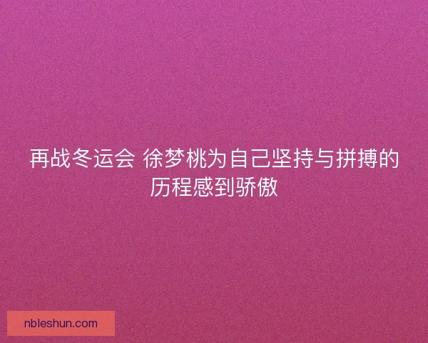 再战冬运会 徐梦桃为自己坚持与拼搏的历程感到骄傲 再战冬运会 徐梦桃为自己坚持与拼搏的历程感到骄傲